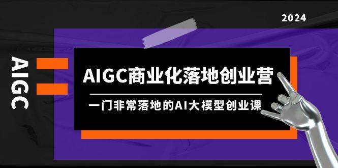 AIGC-商业化落地创业营，一门非常落地的AI大模型创业课（8节课+资料）-墨痕微课
