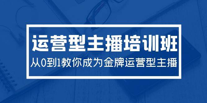 2024运营型主播培训班：从0到1教你成为金牌运营型主播（29节课）-墨痕微课