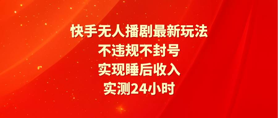 快手无人播剧最新玩法,实测24小时不违规不封号,实现睡后收入-墨痕微课