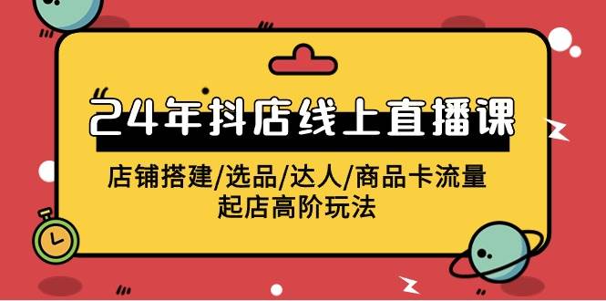 2024年抖店线上直播课,店铺搭建/选品/达人/商品卡流量/起店高阶玩法-墨痕微课