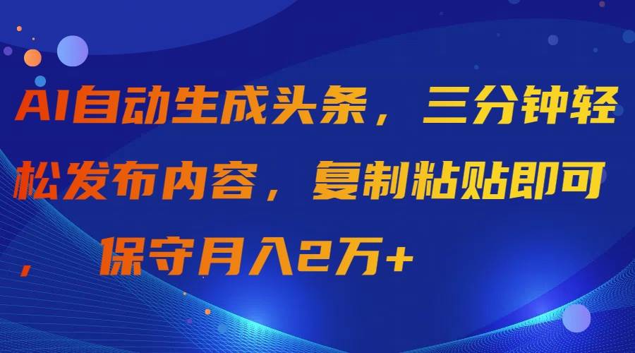 AI自动生成头条，三分钟轻松发布内容，复制粘贴即可， 保守月入2万+-墨痕微课