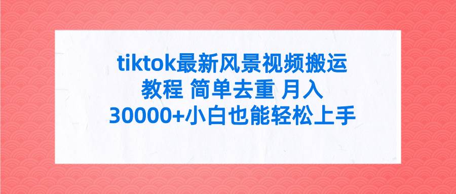 tiktok最新风景视频搬运教程 简单去重 月入30000+附全套工具-墨痕微课