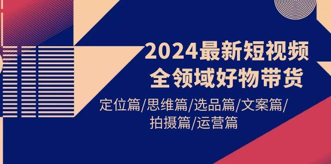 2024最新短视频全领域好物带货 定位篇/思维篇/选品篇/文案篇/拍摄篇/运营篇-墨痕微课