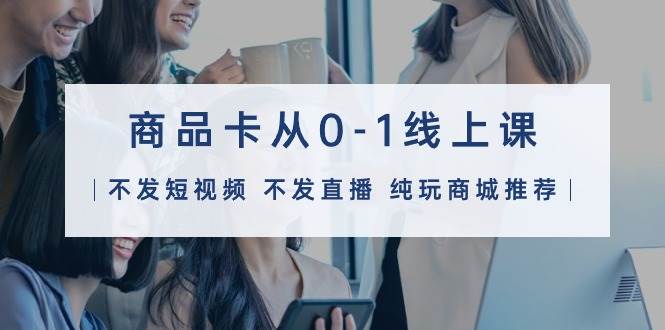 商品卡从0-1线上课（不发短视频 不发直播 纯玩商城推荐）32节课-墨痕微课