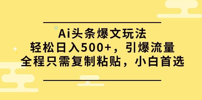 Ai头条爆文玩法,轻松日入500+,引爆流量全程只需复制粘贴,小白首选-墨痕微课