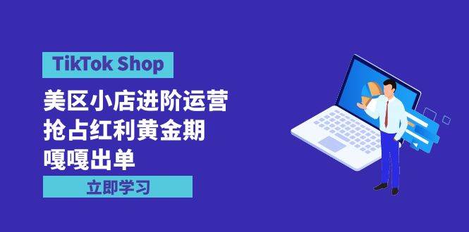 TikTok Shop-美区小店进阶运营,抢占红利黄金期 嘎嘎出单(7节课)-墨痕微课