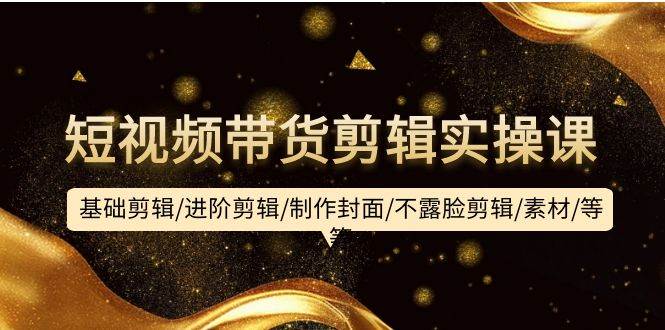 短视频带货剪辑实操课:基础剪辑/进阶剪辑/制作封面/不露脸剪辑/素材/等等-墨痕微课