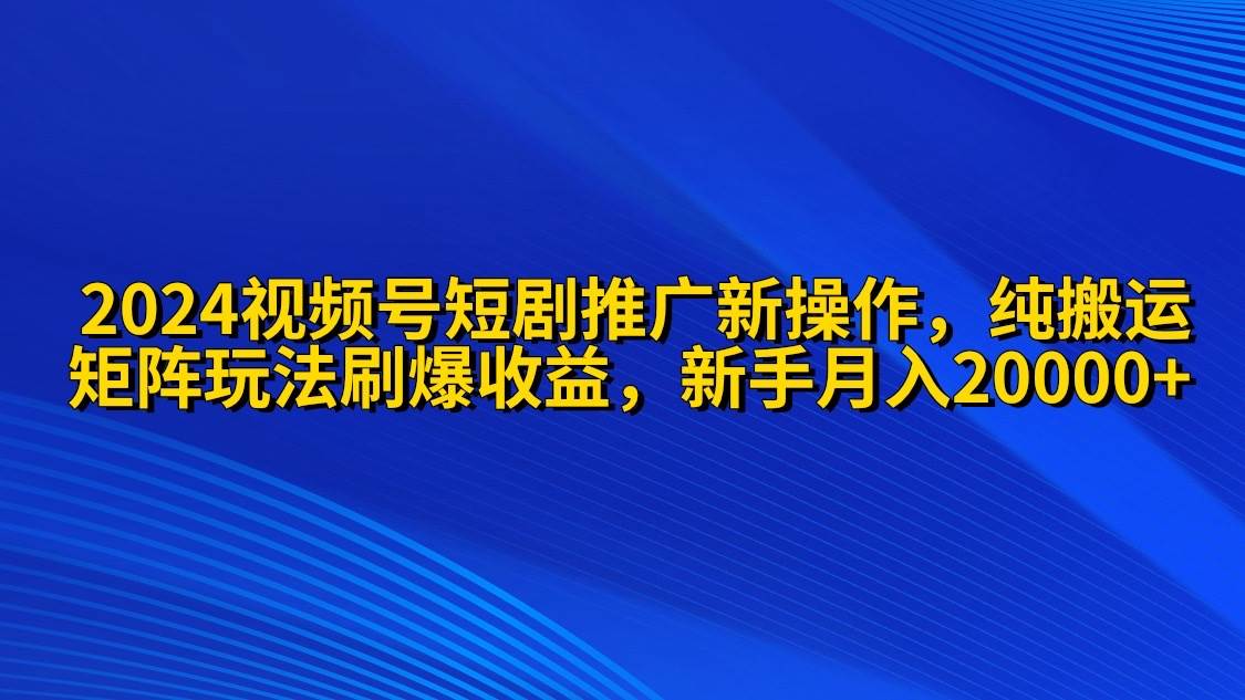2024视频号短剧推广新操作 纯搬运+矩阵连爆打法刷爆流量分成 小白月入20000-墨痕微课