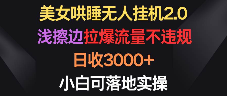 美女哄睡无人挂机2.0，浅擦边拉爆流量不违规，日收3000+，小白可落地实操-墨痕微课