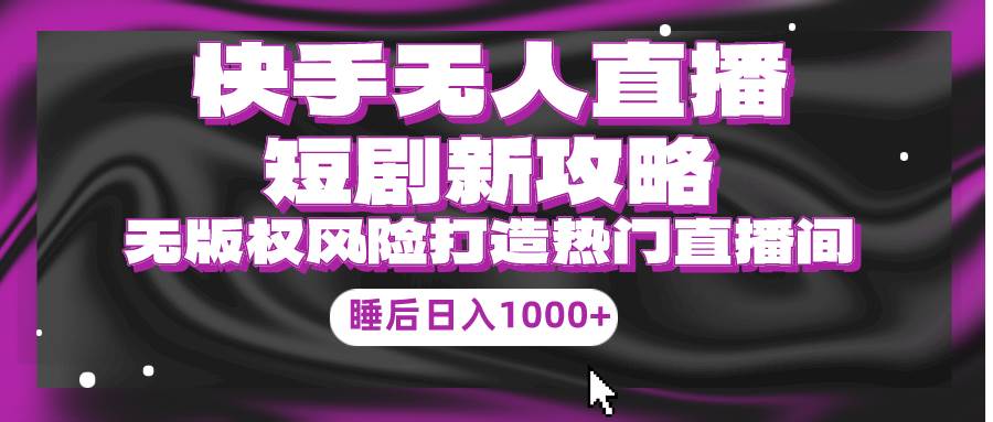 快手无人直播短剧新攻略，合规无版权风险，打造热门直播间，睡后日入1000+-墨痕微课