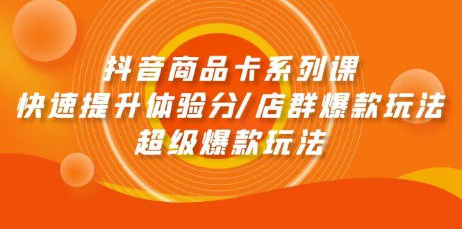 抖音商品卡系列课:快速提升体验分/店群爆款玩法/超级爆款玩法-墨痕微课