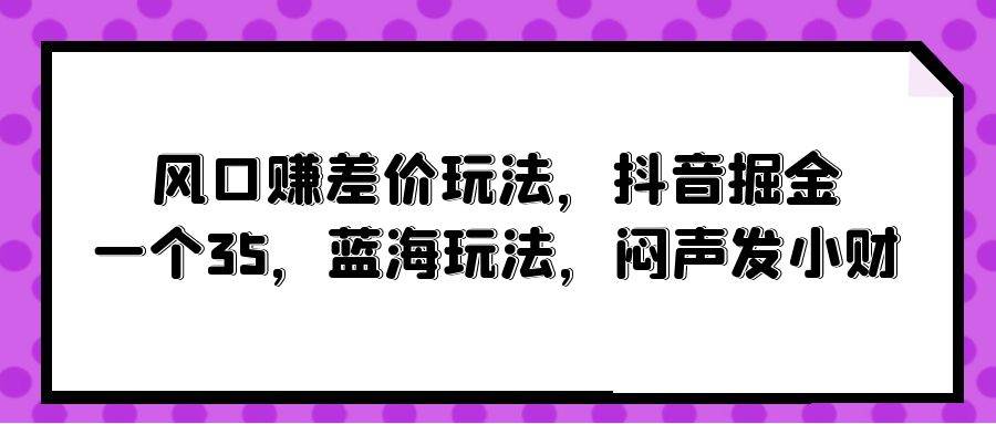 风口赚差价玩法，抖音掘金，一个35，蓝海玩法，闷声发小财-墨痕微课