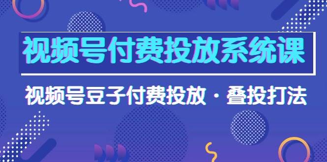 视频号付费投放系统课，视频号豆子付费投放·叠投打法（高清视频课）-墨痕微课