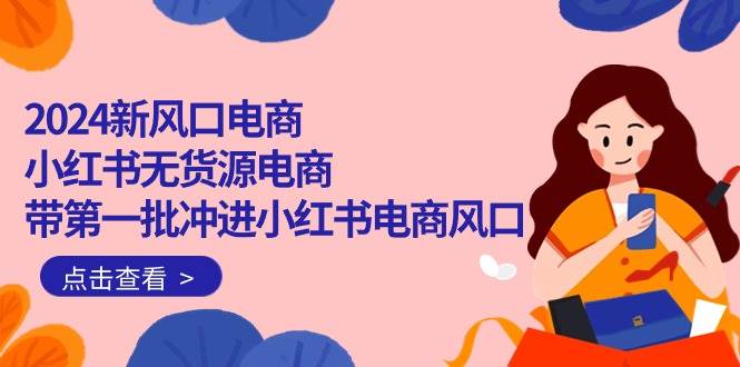 2024新风口电商，小红书无货源电商，带第一批冲进小红书电商风口（18节）-墨痕微课