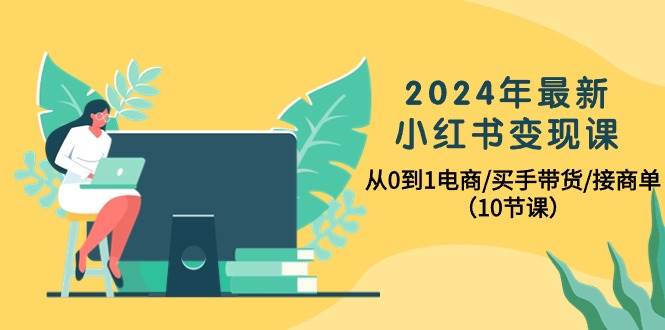 2024年最新小红书变现课,从0到1电商/买手带货/接商单(10节课)-墨痕微课