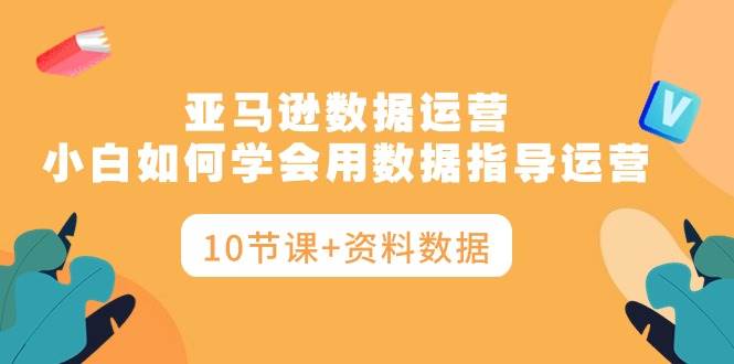 亚马逊数据运营,小白如何学会用数据指导运营(10节课+资料数据)-墨痕微课