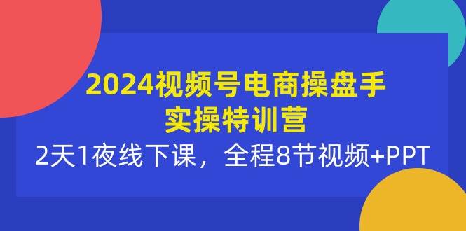 2024视频号电商操盘手实操特训营:2天1夜线下课,全程8节视频+PPT-墨痕微课