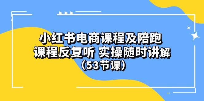 小红书电商课程陪跑课 课程反复听 实操随时讲解 （53节课）-墨痕微课