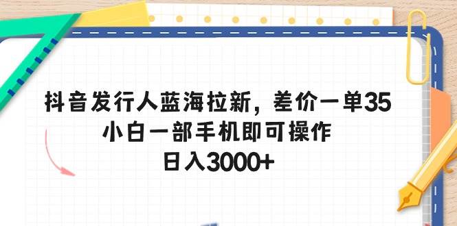 抖音发行人蓝海拉新，差价一单35，小白一部手机即可操作，日入3000+-墨痕微课