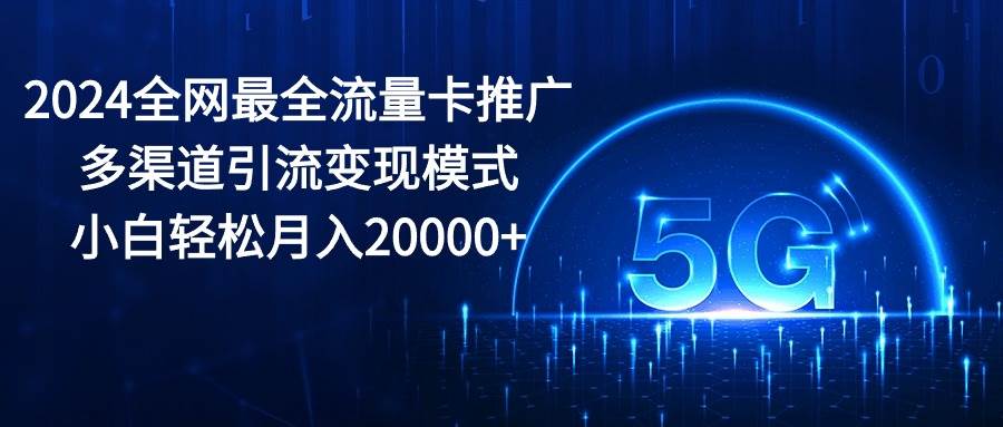 2024全网最全流量卡推广多渠道引流变现模式，小白轻松月入20000+-墨痕微课