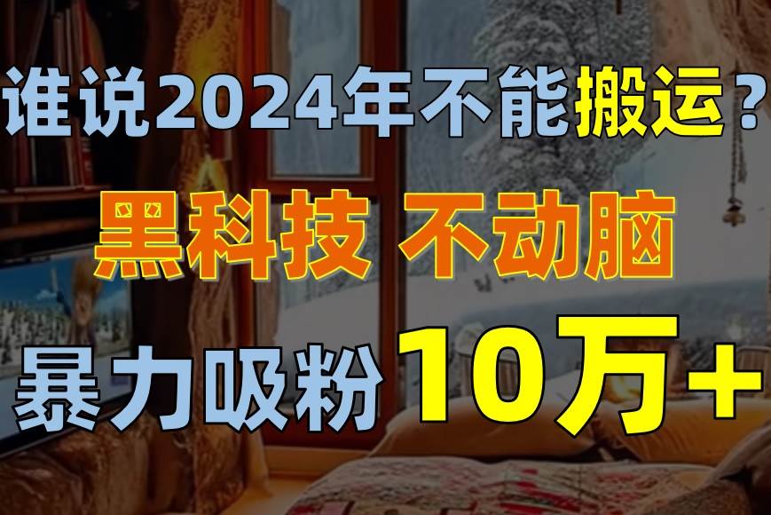 谁说2024年不能搬运?只动手不动脑,自媒体平台单月暴力涨粉10000+-墨痕微课