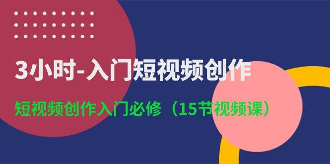 3小时-入门短视频创作:短视频创作入门必修(15节视频课)-墨痕微课
