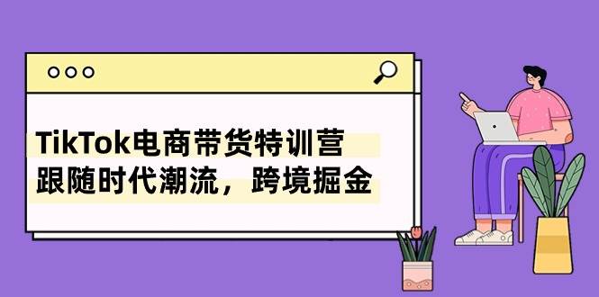 TikTok电商带货特训营,跟随时代潮流,跨境掘金(8节课)-墨痕微课