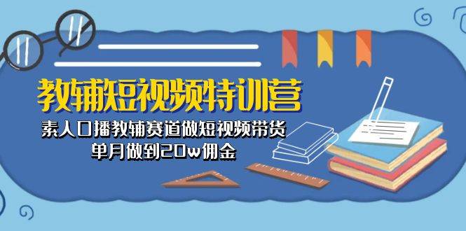 教辅-短视频特训营： 素人口播教辅赛道做短视频带货，单月做到20w佣金-墨痕微课