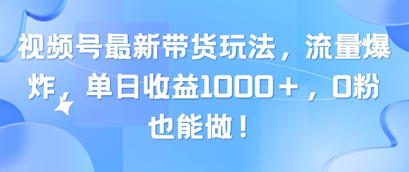 视频号最新带货玩法，流量爆炸，单日收益1000＋，0粉也能做！-墨痕微课