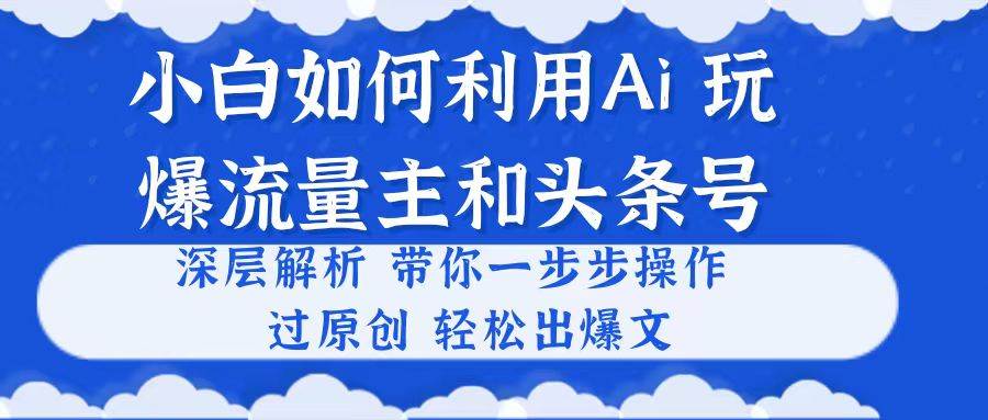 小白如何利用Ai，完爆流量主和头条号 深层解析，一步步操作，过原创出爆文-墨痕微课