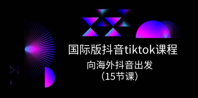国际版 抖音tiktok实战课程，向海外抖音出发（15节课）-墨痕微课