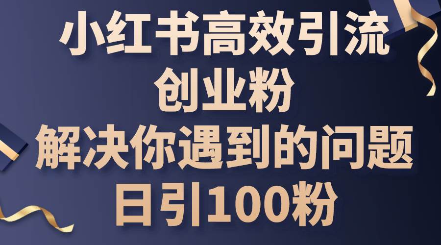小红书高效引流创业粉,解决你遇到的问题,日引100粉-墨痕微课