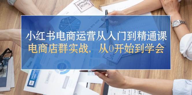 小红书电商运营从入门到精通课，电商店群实战，从0开始到学会-墨痕微课