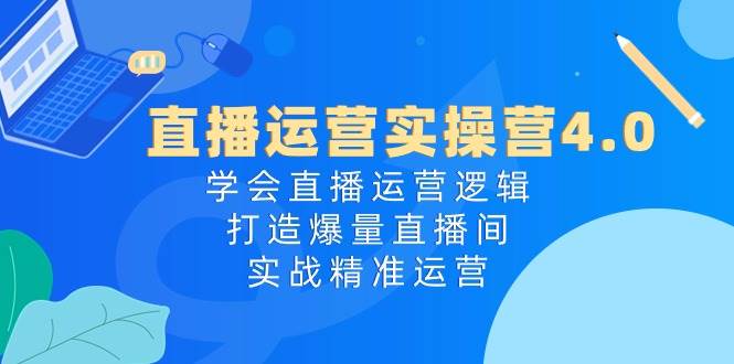 直播运营实操营4.0:学会直播运营逻辑,打造爆量直播间,实战精准运营-墨痕微课
