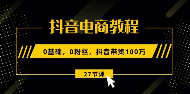 抖音电商教程：0基础，0粉丝，抖音带货100万（27节视频课）-墨痕微课
