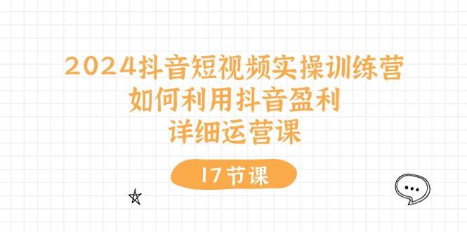 2024抖音短视频实操训练营：如何利用抖音盈利，详细运营课（17节视频课）-墨痕微课
