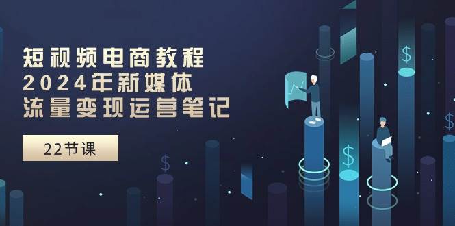 短视频电商教程：2024年新媒体流量变现运营笔记（25节课）-墨痕微课