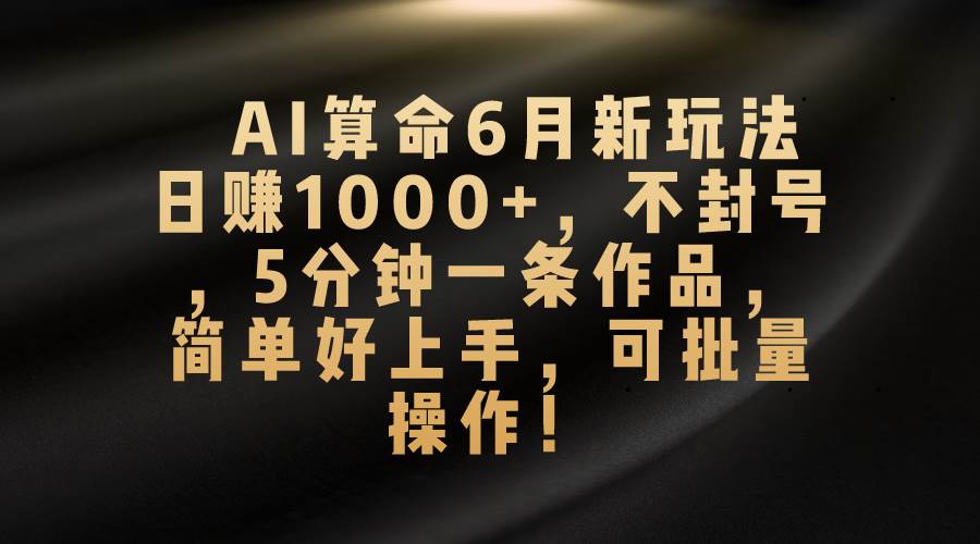 AI算命6月新玩法,日赚1000+,不封号,5分钟一条作品,简单好上手,可...-墨痕微课