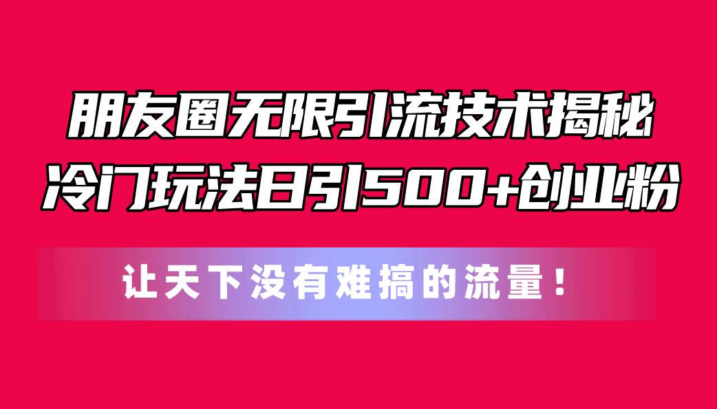 朋友圈无限引流技术揭秘，一个冷门玩法日引500+创业粉，让天下没有难搞…-墨痕微课