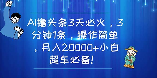 AI撸头条3天必火，3分钟1条，操作简单，月入20000+小白超车必备！-墨痕微课