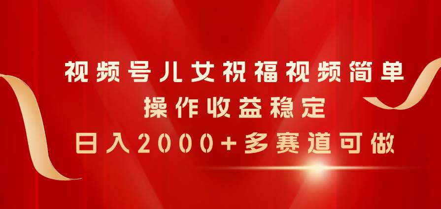 视频号儿女祝福视频，简单操作收益稳定，日入2000+，多赛道可做-墨痕微课