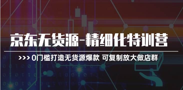 京东无货源-精细化特训营，0门槛打造无货源爆款 可复制放大做店群-墨痕微课