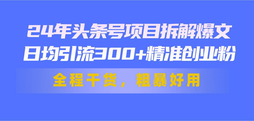 24年头条号项目拆解爆文，日均引流300+精准创业粉，全程干货，粗暴好用-墨痕微课