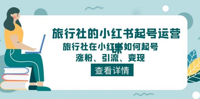 旅行社的小红书起号运营课，旅行社在小红书如何起号、涨粉、引流、变现-墨痕微课