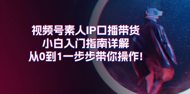 视频号素人IP口播带货小白入门指南详解,从0到1一步步带你操作!-墨痕微课