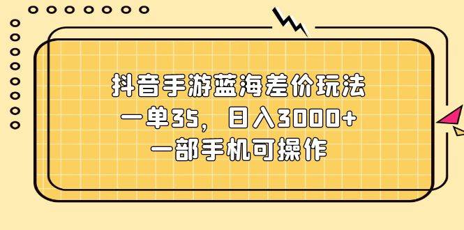 抖音手游蓝海差价玩法,一单35,日入3000+,一部手机可操作-墨痕微课