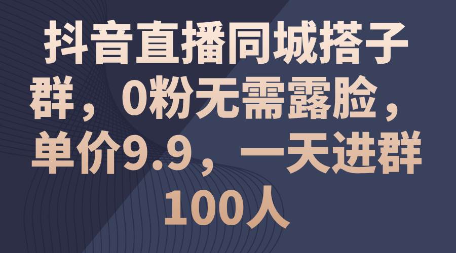 抖音直播同城搭子群，0粉无需露脸，单价9.9，一天进群100人-墨痕微课