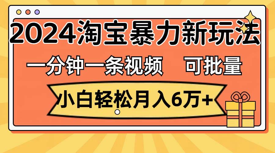 一分钟一条视频，小白轻松月入6万+，2024淘宝暴力新玩法，可批量放大收益-墨痕微课
