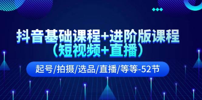 抖音基础课程+进阶版课程（短视频+直播）起号/拍摄/选品/直播/等等-52节-墨痕微课