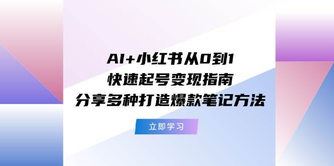 AI+小红书从0到1快速起号变现指南：分享多种打造爆款笔记方法-墨痕微课